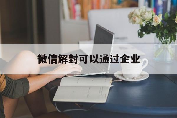 微信注册-微信解封可以通过企业（企业微信怎样解封）(1)