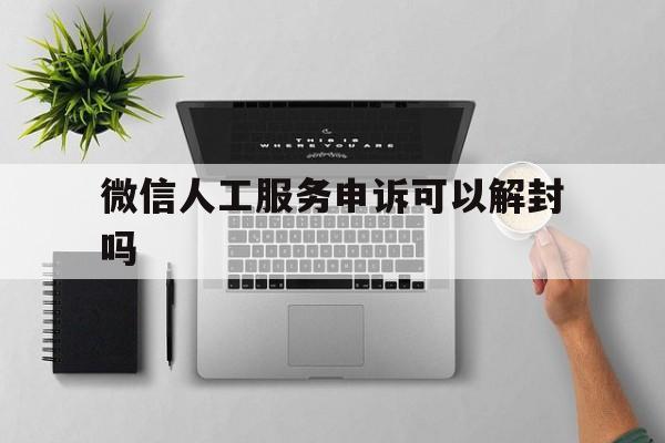 微信注册-微信人工服务申诉可以解封吗（微信解封人工服务电话）(1)