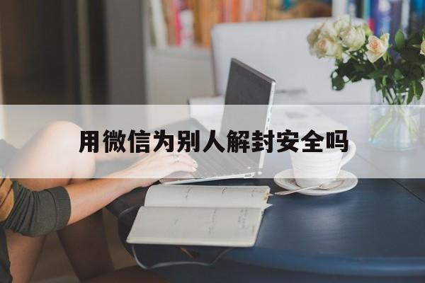 微信注册-用微信为别人解封安全吗（用微信号给别人解封安全吗）(1)