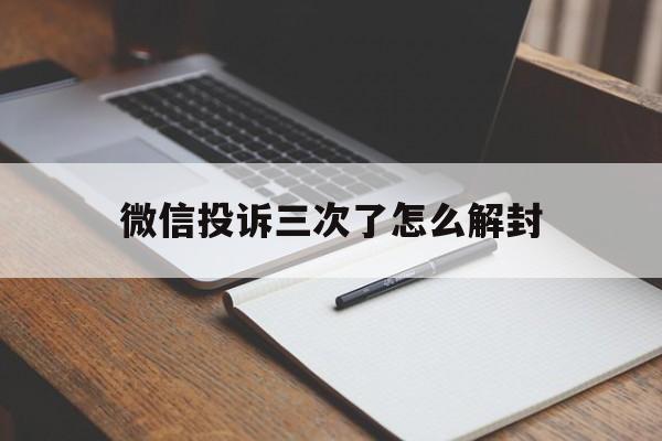 微信辅助-微信投诉三次了怎么解封（微信解封之后如果再次投诉）(1)