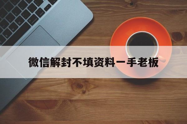 微信封号-微信解封不填资料一手老板，为什么微信解封要填写资料(1)