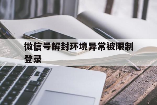 微信封号-微信号解封环境异常被限制登录，微信登录环境异常被限制登录不可解封(1)