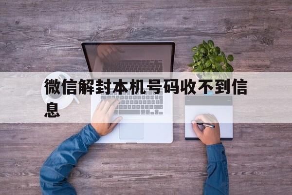 微信辅助-微信解封本机号码收不到信息，微信查封了解封发信息到手机号收不到验证码(1)