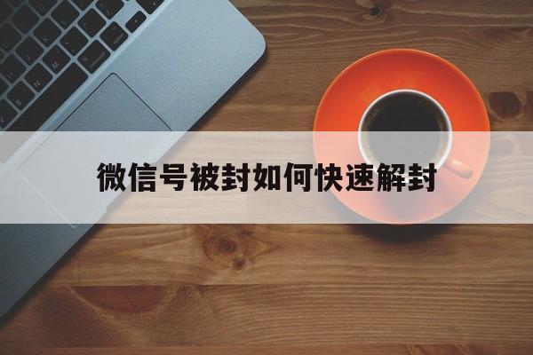 微信封号-微信号被封如何快速解封，微信封号了怎么才能解封(1)