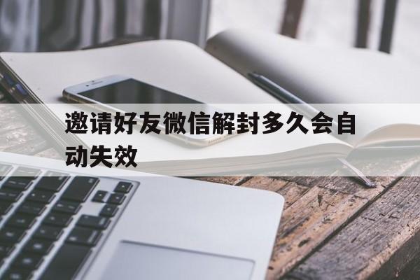 微信封号-邀请好友微信解封多久会自动失效，微信邀请好友解封的时间是多久(1)