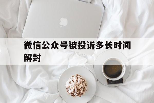 微信注册-微信公众号被投诉多长时间解封，微信投诉封号多久解封(1)