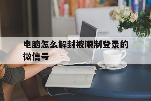 微信解封-电脑怎么解封被限制登录的微信号，电脑解封微信账号(1)