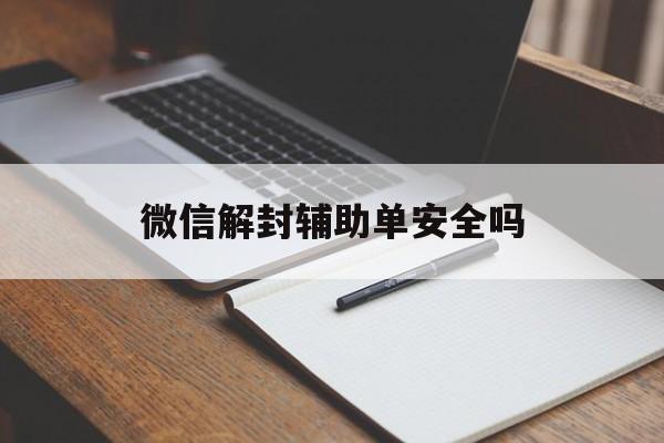 微信解封-微信解封辅助单安全吗，做一单微信辅助解封安全吗(1)