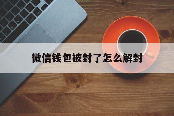 微信解封-微信钱包被封了怎么解封，微信钱包封了是咋回事(1)