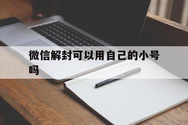 预加保号-微信解封可以用自己的小号吗，微信自己大号可以给小号解封吗(1)