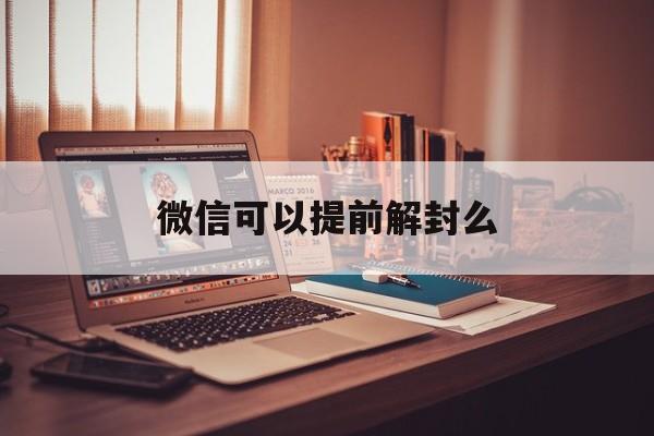 微信辅助-微信可以提前解封么，微信封了可以提前解封吗?(1)