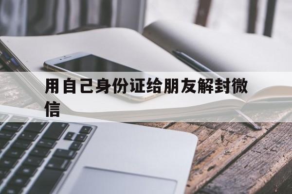 微信解封-用自己身份证给朋友解封微信，帮助好友微信解封要身份证号码?(1)