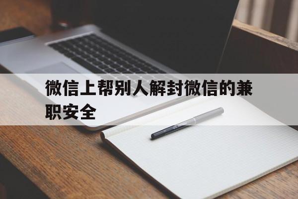 微信封号-微信上帮别人解封微信的兼职安全，兼职解封微信安全么(1)