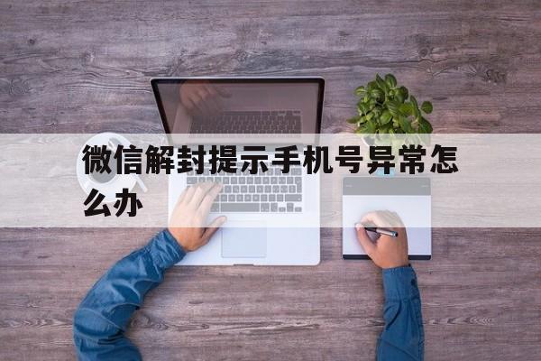 预加保号-微信解封提示手机号异常怎么办，微信解封显示手机号异常怎么解决(1)