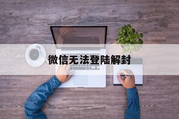 微信注册-微信无法登陆解封，微信号解封了登录不上(1)