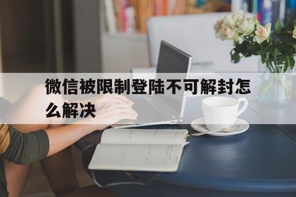 微信解封-微信被限制登陆不可解封怎么解决，微信被限制登录,不可解封怎么办(1)