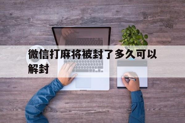 预加保号-微信打麻将被封了多久可以解封，在微信上打麻将封了号几天能用了(1)