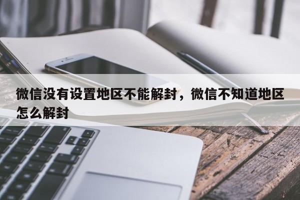 微信封号-微信没有设置地区不能解封，微信不知道地区怎么解封(1)