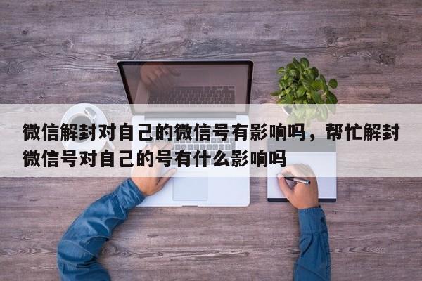 微信注册-微信解封对自己的微信号有影响吗，帮忙解封微信号对自己的号有什么影响吗(1)