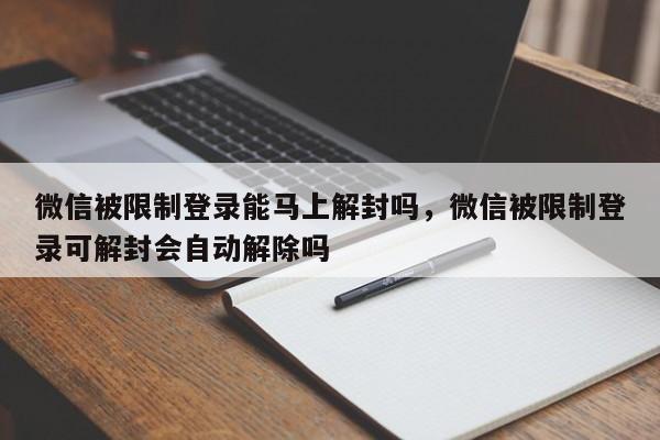 微信解封-微信被限制登录能马上解封吗，微信被限制登录可解封会自动解除吗(1)