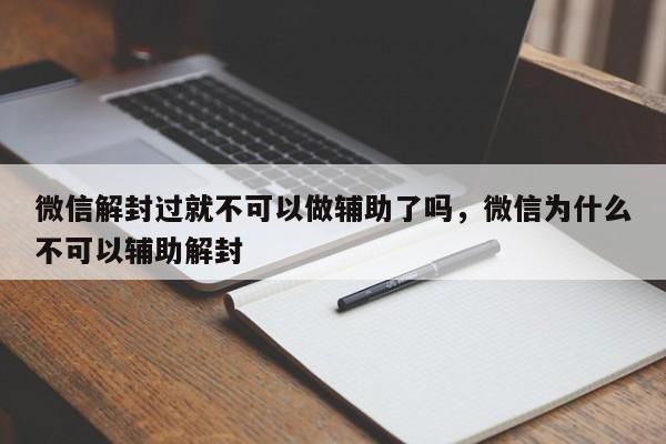 微信封号-微信解封过就不可以做辅助了吗，微信为什么不可以辅助解封(1)