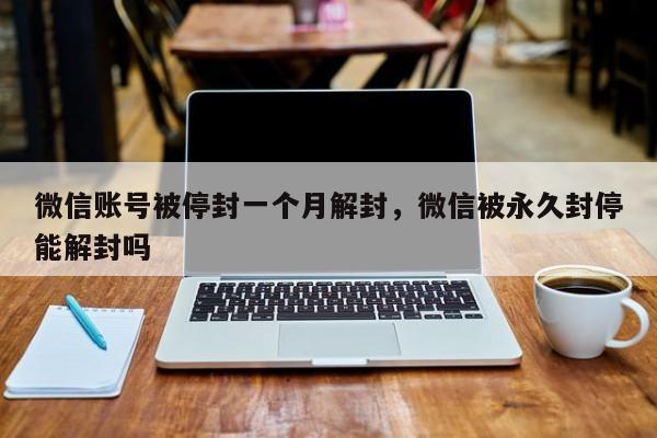 微信注册-微信账号被停封一个月解封，微信被永久封停能解封吗(1)