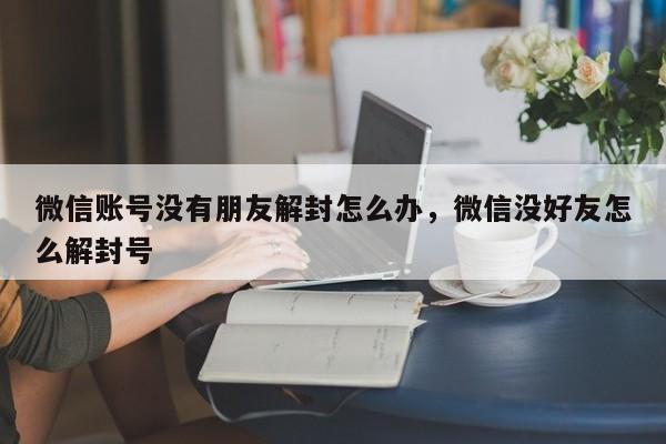 微信注册-微信账号没有朋友解封怎么办，微信没好友怎么解封号(1)