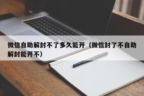 微信辅助-微信自助解封不了多久能开（微信封了不自助解封能开不）(1)