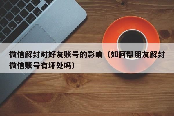 微信封号-微信解封对好友账号的影响（如何帮朋友解封微信账号有坏处吗）(1)