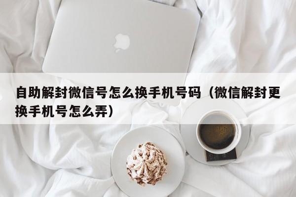 微信封号-自助解封微信号怎么换手机号码（微信解封更换手机号怎么弄）(1)