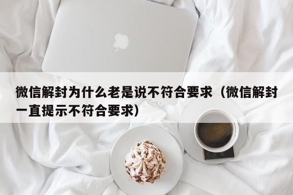 预加保号-微信解封为什么老是说不符合要求（微信解封一直提示不符合要求）(1)