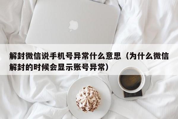 微信注册-解封微信说手机号异常什么意思（为什么微信解封的时候会显示账号异常）(1)