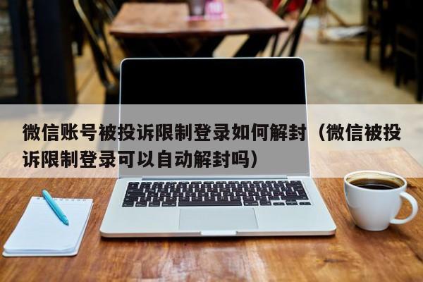 微信解封-微信账号被投诉限制登录如何解封（微信被投诉限制登录可以自动解封吗）(1)