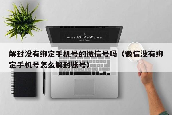 微信注册-解封没有绑定手机号的微信号吗（微信没有绑定手机号怎么解封账号）(1)