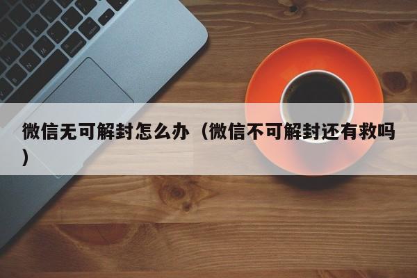 微信注册-微信无可解封怎么办（微信不可解封还有救吗）(1)