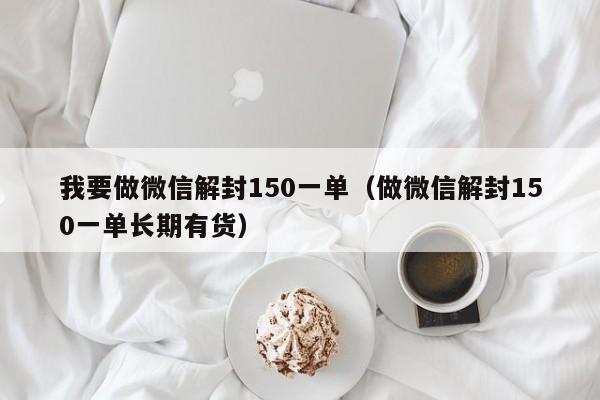 微信注册-我要做微信解封150一单（做微信解封150一单长期有货）(1)