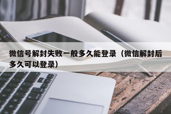 微信解封-微信号解封失败一般多久能登录（微信解封后多久可以登录）(1)