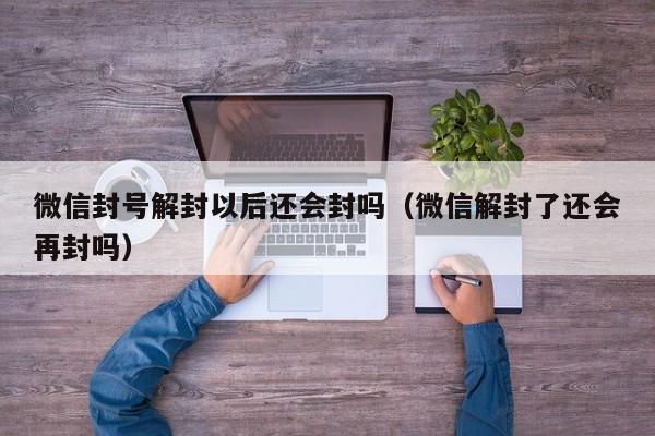 预加保号-微信封号解封以后还会封吗（微信解封了还会再封吗）(1)