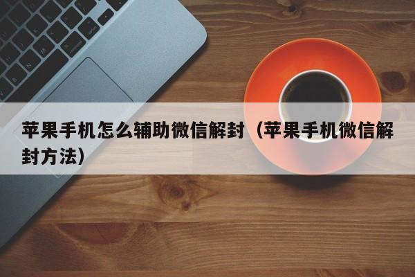 微信注册-苹果手机怎么辅助微信解封（苹果手机微信解封方法）(1)