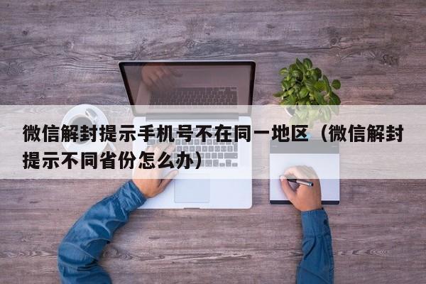 微信解封-微信解封提示手机号不在同一地区（微信解封提示不同省份怎么办）(1)