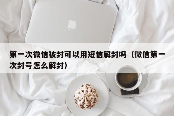 微信封号-第一次微信被封可以用短信解封吗（微信第一次封号怎么解封）(1)