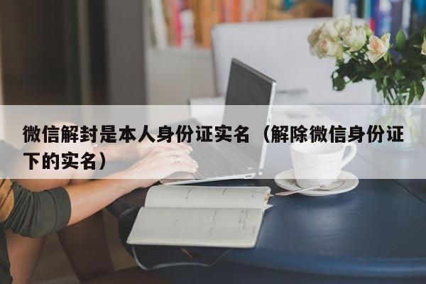 微信封号-微信解封是本人身份证实名（解除微信身份证下的实名）(1)