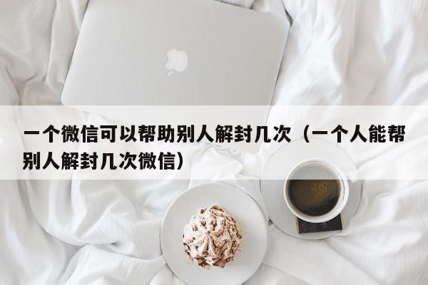 预加保号-一个微信可以帮助别人解封几次（一个人能帮别人解封几次微信）(1)