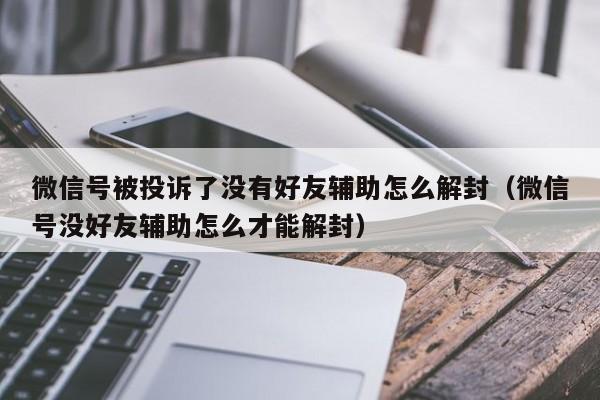 微信封号-微信号被投诉了没有好友辅助怎么解封（微信号没好友辅助怎么才能解封）(1)