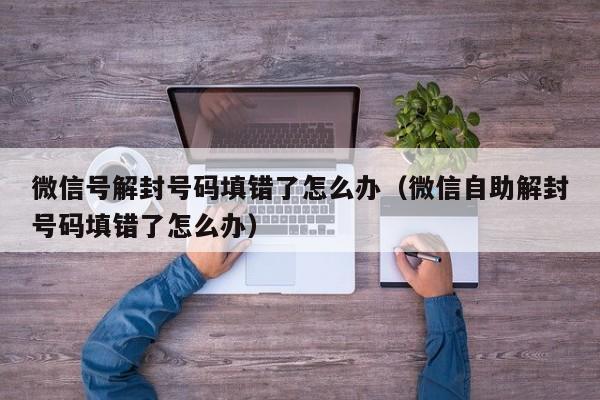 微信封号-微信号解封号码填错了怎么办（微信自助解封号码填错了怎么办）(1)