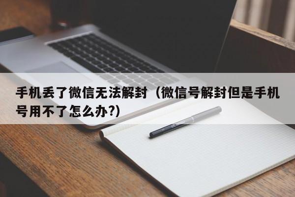 微信注册-手机丢了微信无法解封（微信号解封但是手机号用不了怎么办?）(1)