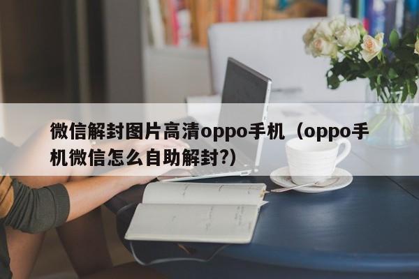 预加保号-微信解封图片高清oppo手机（oppo手机微信怎么自助解封?）(1)