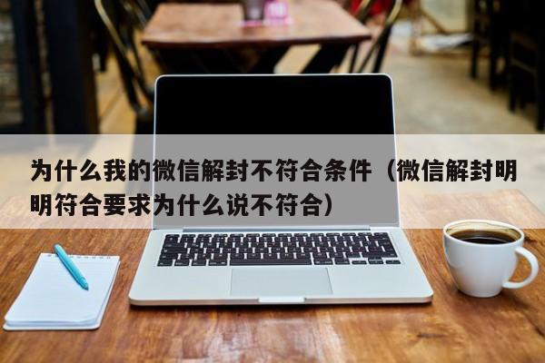 微信注册-为什么我的微信解封不符合条件（微信解封明明符合要求为什么说不符合）(1)