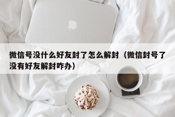 微信解封-微信号没什么好友封了怎么解封（微信封号了没有好友解封咋办）(1)