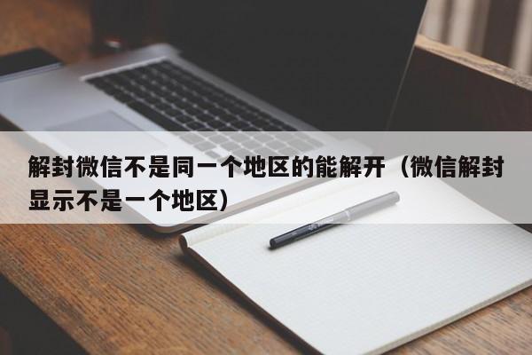 微信封号-解封微信不是同一个地区的能解开（微信解封显示不是一个地区）(1)